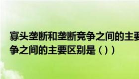 寡头垄断和垄断竞争之间的主要区别是（寡头垄断和垄断竞争之间的主要区别是 ( )）