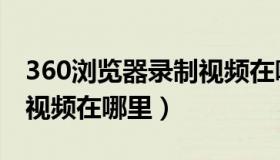 360浏览器录制视频在哪里（360浏览器录制视频在哪里）