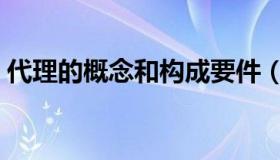 代理的概念和构成要件（代理的概念是什么）