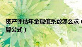 资产评估年金现值系数怎么求（资产评估中年金现值系数计算公式）