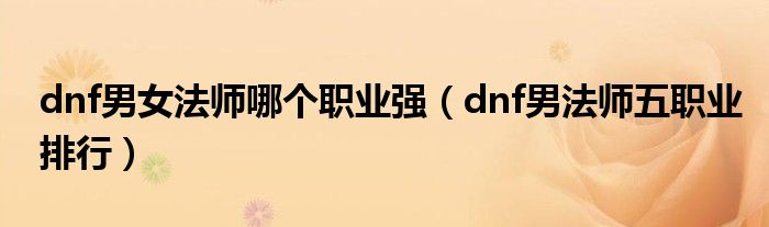 dnf男女法师哪个职业强（dnf男法师五职业排行）