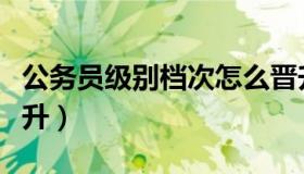 公务员级别档次怎么晋升（公务员级别档次晋升）