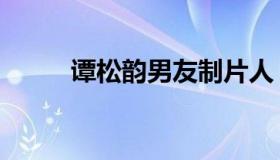 谭松韵男友制片人（谭松韵男友）