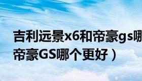 吉利远景x6和帝豪gs哪个好（吉利远景X6和帝豪GS哪个更好）