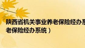 陕西省机关事业养老保险经办系统（陕西省机关事业单位养老保险经办系统）