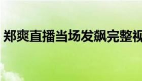 郑爽直播当场发飙完整视频（郑爽发飙视频）
