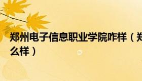 郑州电子信息职业学院咋样（郑州电子信息职业技术学院怎么样）