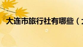 大连市旅行社有哪些（大连市旅行社排名）