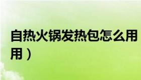 自热火锅发热包怎么用（自热火锅发热包怎么用）