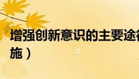 增强创新意识的主要途径（增强创新意识的措施）