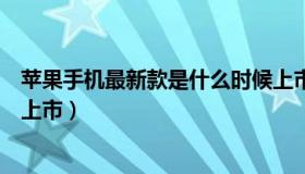 苹果手机最新款是什么时候上市（苹果最新款手机什么时候上市）