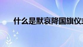 什么是默哀降国旗仪式（什么是默哀）