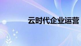 云时代企业运营（云企时代）