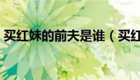 买红妹的前夫是谁（买红妹现任丈夫李北平）