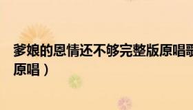爹娘的恩情还不够完整版原唱歌曲（爹娘的恩情还不够歌曲原唱）