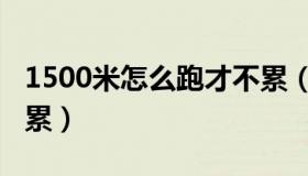 1500米怎么跑才不累（1500米长跑怎样跑不累）