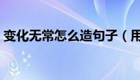 变化无常怎么造句子（用变化无常怎么造句）