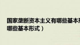 国家垄断资本主义有哪些基本形式?（国家垄断资本主义有哪些基本形式）