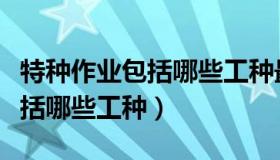 特种作业包括哪些工种最新规定（特种作业包括哪些工种）