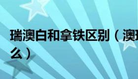 瑞澳白和拿铁区别（澳瑞白和拿铁的区别有什么）