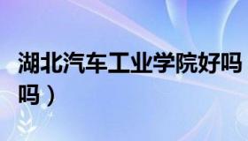 湖北汽车工业学院好吗（湖北汽车工业学院好吗）