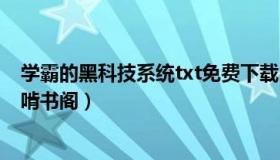学霸的黑科技系统txt免费下载（学霸的黑科技系统txt下载啃书阁）