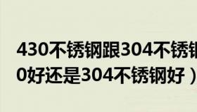 430不锈钢跟304不锈钢什么区别（不锈钢430好还是304不锈钢好）