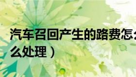 汽车召回产生的路费怎么处理（汽车召回后怎么处理）