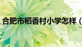 合肥市稻香村小学怎样（合肥市稻香村小学）
