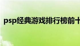 psp经典游戏排行榜前十名（psp经典游戏）