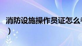消防设施操作员证怎么考（消防设施操作员证）