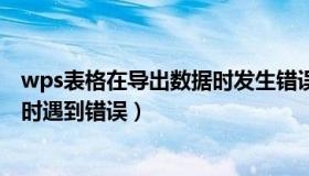 wps表格在导出数据时发生错误（wps表格在试图打开文件时遇到错误）