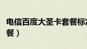 电信百度大圣卡套餐标准（电信百度大圣卡套餐）
