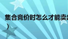 集合竞价时怎么才能卖出（集合竞价时能成交）