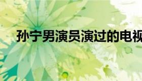 孙宁男演员演过的电视剧（孙宁男演员）