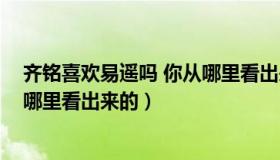 齐铭喜欢易遥吗 你从哪里看出来的（齐铭喜欢易遥吗 你从哪里看出来的）