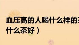 血压高的人喝什么样的茶叶好（血压高的人喝什么茶好）