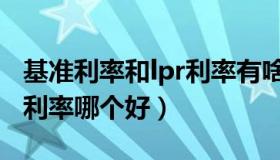 基准利率和lpr利率有啥区别（lpr利率和基准利率哪个好）
