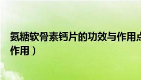 氨糖软骨素钙片的功效与作用点（氨糖软骨素钙片的功效与作用）