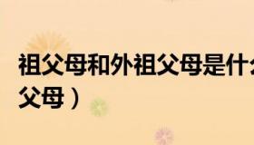 祖父母和外祖父母是什么意思（祖父母和外祖父母）