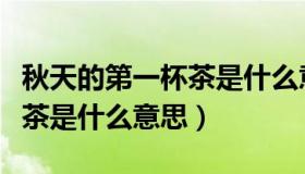 秋天的第一杯茶是什么意思啊（秋天的第一杯茶是什么意思）
