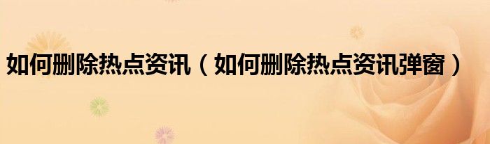 如何删除热点资讯（如何删除热点资讯弹窗）