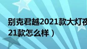 别克君越2021款大灯夜间效果（别克君越2021款怎么样）