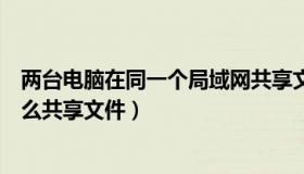 两台电脑在同一个局域网共享文件（同一网络的两台电脑怎么共享文件）