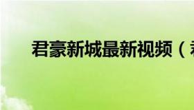 君豪新城最新视频（君豪新城怎么样）