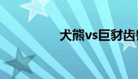 犬熊vs巨豺齿兽（犬熊）