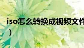 iso怎么转换成视频文件（iso怎么转换成gho）