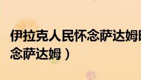 伊拉克人民怀念萨达姆时代吗（伊拉克人民怀念萨达姆）