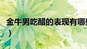 金牛男吃醋的表现有哪些（金牛男吃醋的表现）