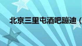 北京三里屯酒吧蹦迪（北京三里屯酒吧）
